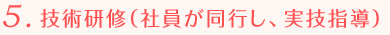 5.技術研修（社員が同行し、実技指導）