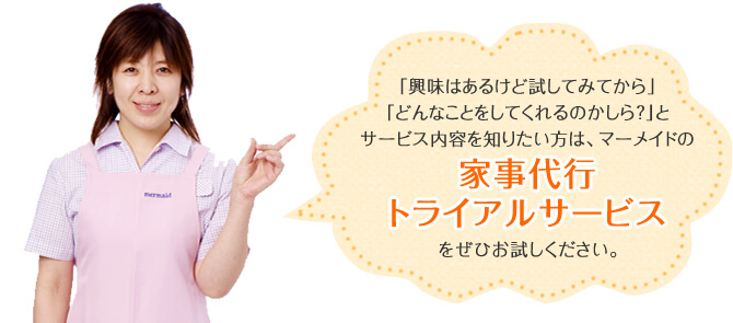 「興味はあるけど試してみてから」「どんなことをしてくれるのかしら？」とサービス内容を知りたい方は、マーメイドの【家事代行トライアルサービス】をお試しください。