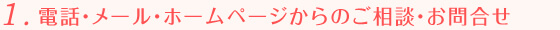 1.電話・メール・ホームページからのご相談・お問合せ
