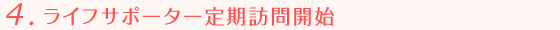 4.ライフサポーター定期訪問開始