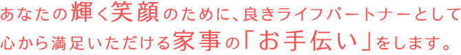 あなたの輝く笑顔のために、良きライフパートナーとして心から満足いただける家事の「お手伝い」をします。